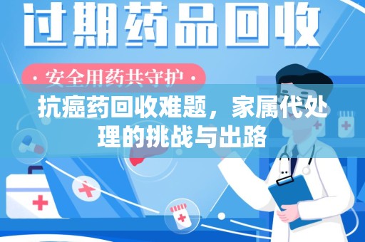阜阳抗癌药回收难题，家属代处理的挑战与出路
