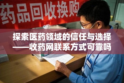 阜阳探索医药领域的信任与选择——收药网联系方式可靠吗的全面解析
