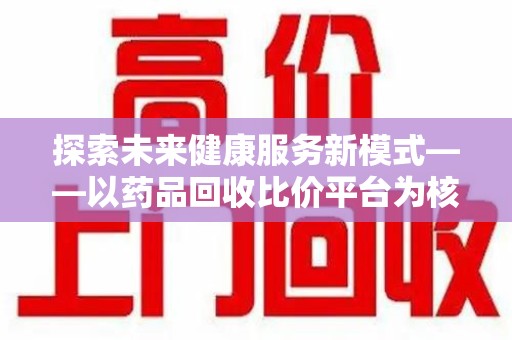 阜阳探索未来健康服务新模式——以药品回收比价平台为核心的智慧医疗革命