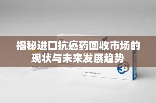 阜阳揭秘进口抗癌药回收市场的现状与未来发展趋势
