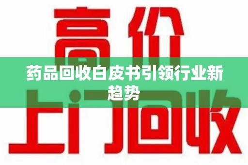 阜阳药品回收白皮书引领行业新趋势