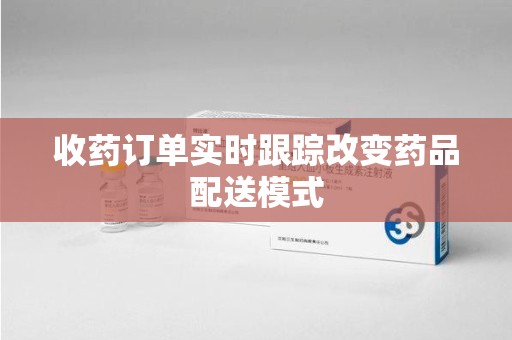 阜阳收药订单实时跟踪改变药品配送模式