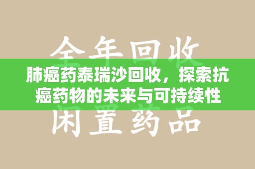 阜阳肺癌药泰瑞沙回收，探索抗癌药物的未来与可持续性