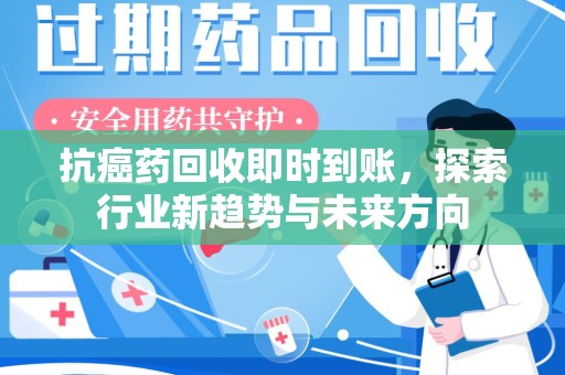 阜阳抗癌药回收即时到账，探索行业新趋势与未来方向
