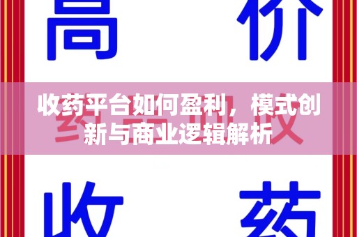 阜阳收药平台如何盈利，模式创新与商业逻辑解析