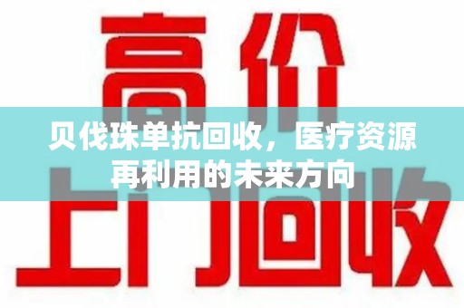 阜阳贝伐珠单抗回收，医疗资源再利用的未来方向