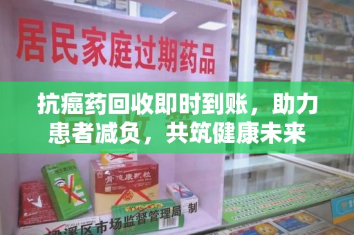 阜阳抗癌药回收即时到账，助力患者减负，共筑健康未来