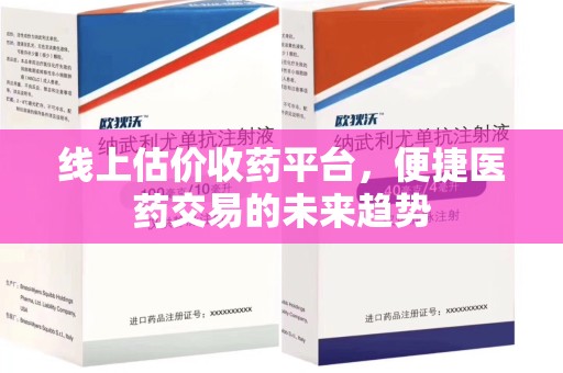 阜阳线上估价收药平台，便捷医药交易的未来趋势