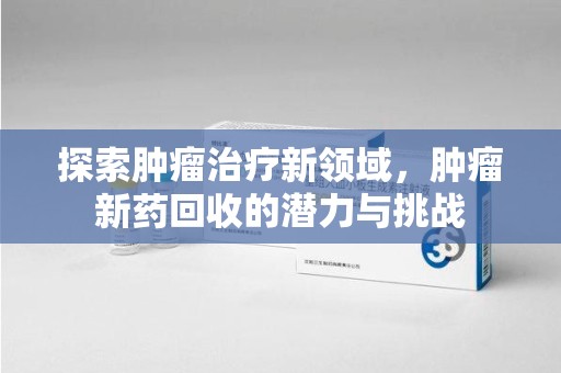阜阳探索肿瘤治疗新领域，肿瘤新药回收的潜力与挑战
