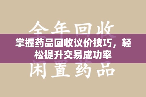 阜阳掌握药品回收议价技巧，轻松提升交易成功率