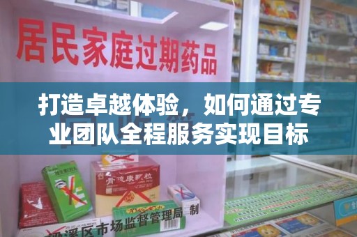 阜阳打造卓越体验，如何通过专业团队全程服务实现目标