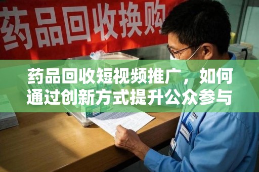 阜阳药品回收短视频推广，如何通过创新方式提升公众参与度