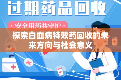 阜阳探索白血病特效药回收的未来方向与社会意义