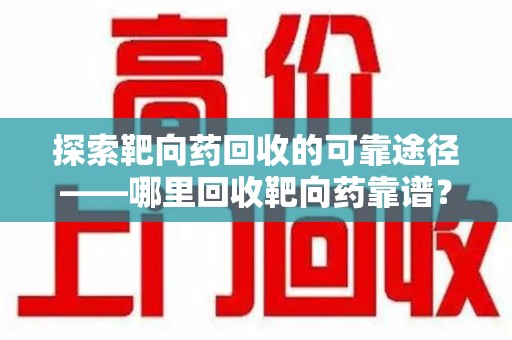 阜阳探索靶向药回收的可靠途径——哪里回收靶向药靠谱？