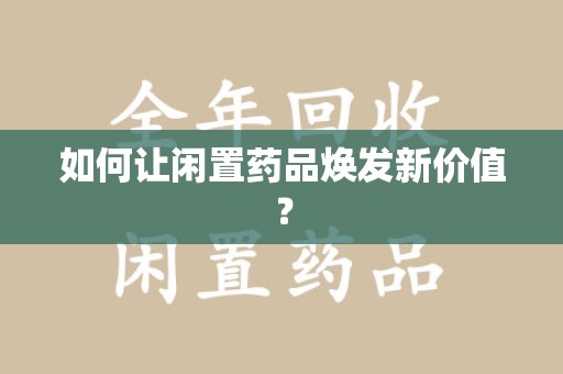 阜阳如何让闲置药品焕发新价值？