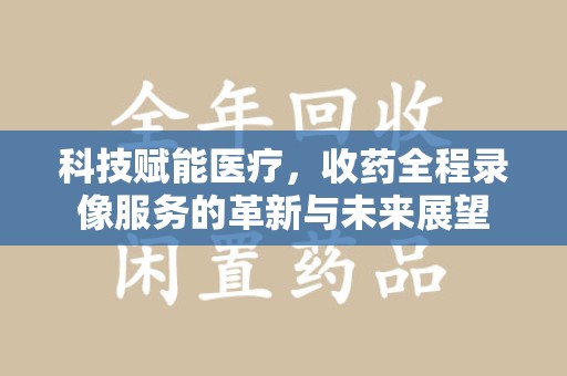 阜阳科技赋能医疗，收药全程录像服务的革新与未来展望