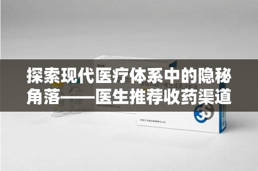 阜阳探索现代医疗体系中的隐秘角落——医生推荐收药渠道的利与弊