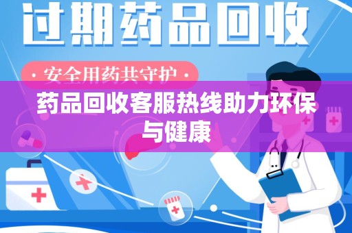 阜阳药品回收客服热线助力环保与健康
