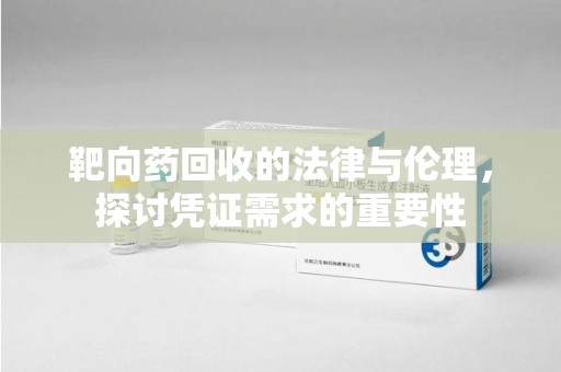 阜阳靶向药回收的法律与伦理，探讨凭证需求的重要性