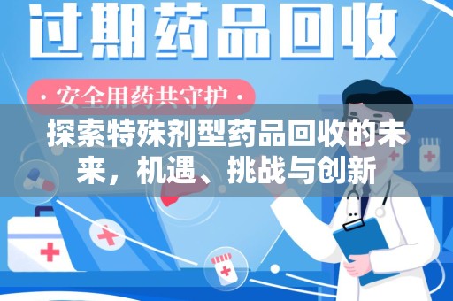 阜阳探索特殊剂型药品回收的未来，机遇、挑战与创新