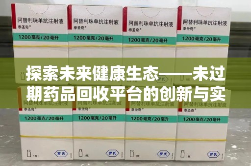 阜阳探索未来健康生态——未过期药品回收平台的创新与实践