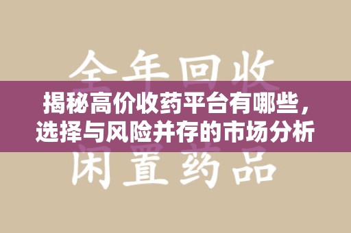 阜阳揭秘高价收药平台有哪些，选择与风险并存的市场分析