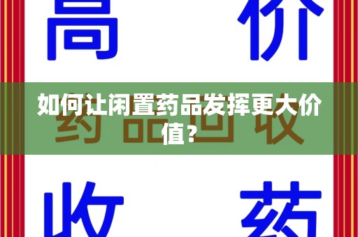阜阳如何让闲置药品发挥更大价值？