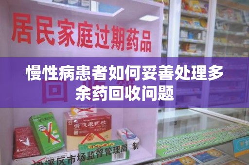 阜阳慢性病患者如何妥善处理多余药回收问题