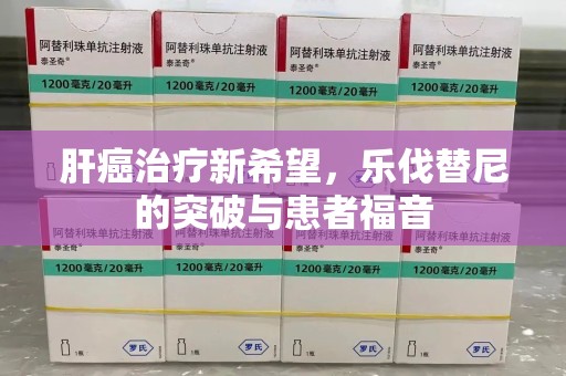 阜阳肝癌治疗新希望，乐伐替尼的突破与患者福音