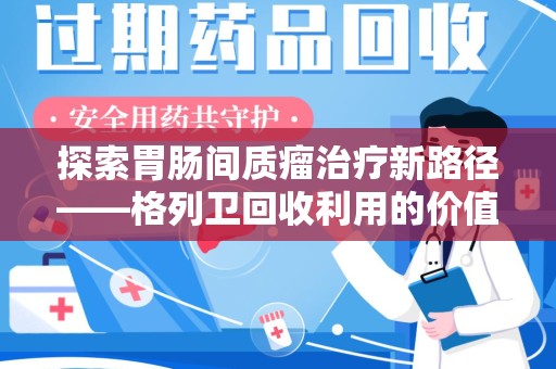 阜阳探索胃肠间质瘤治疗新路径——格列卫回收利用的价值与前景
