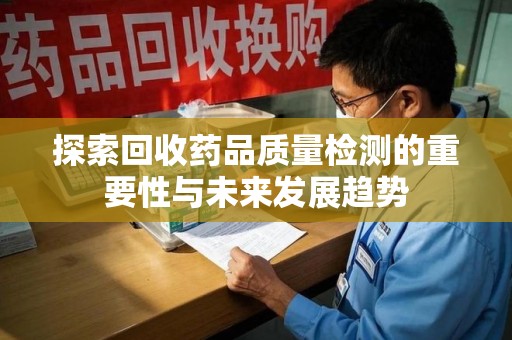 阜阳探索回收药品质量检测的重要性与未来发展趋势