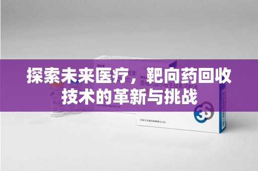 阜阳探索未来医疗，靶向药回收技术的革新与挑战