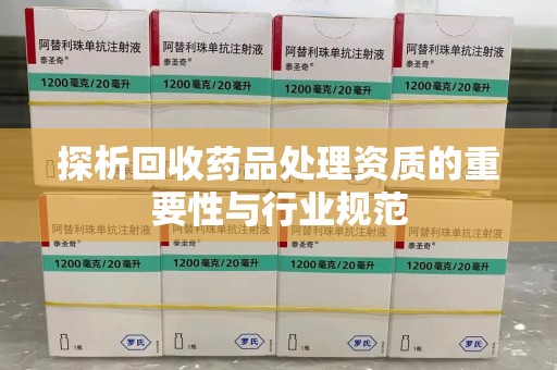 阜阳探析回收药品处理资质的重要性与行业规范