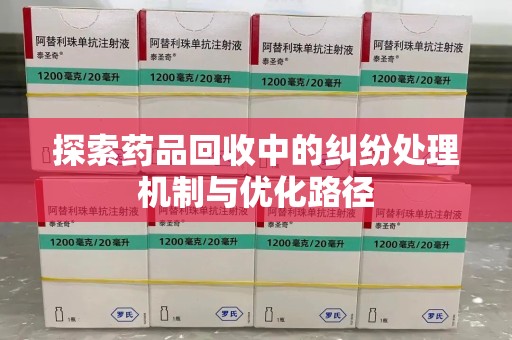 阜阳探索药品回收中的纠纷处理机制与优化路径