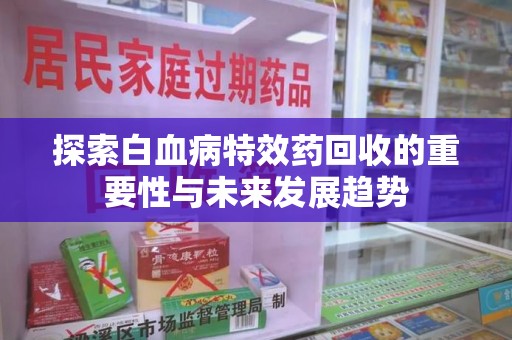 阜阳探索白血病特效药回收的重要性与未来发展趋势