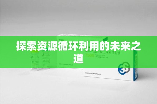 阜阳探索资源循环利用的未来之道