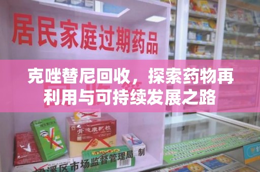 阜阳克唑替尼回收，探索药物再利用与可持续发展之路