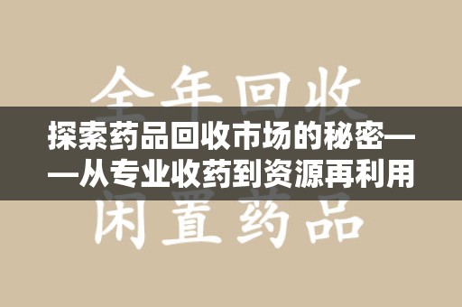 阜阳探索药品回收市场的秘密——从专业收药到资源再利用的转型之路