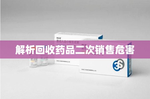 阜阳解析回收药品二次销售危害