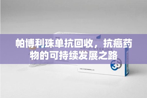 阜阳帕博利珠单抗回收，抗癌药物的可持续发展之路