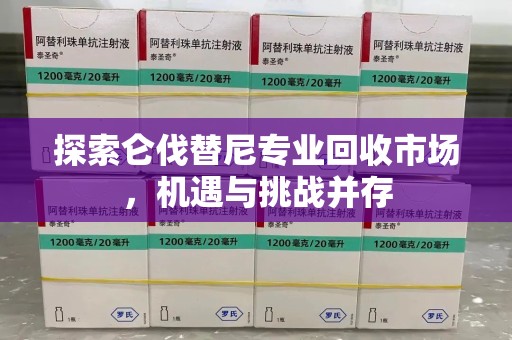 阜阳探索仑伐替尼专业回收市场，机遇与挑战并存
