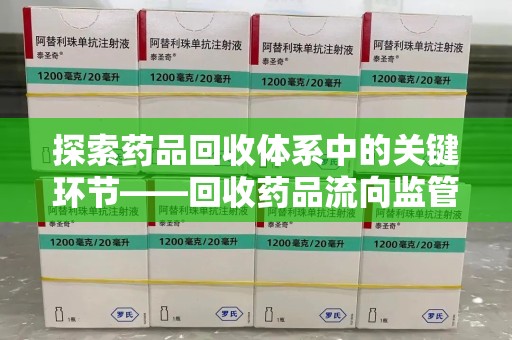 阜阳探索药品回收体系中的关键环节——回收药品流向监管的重要性