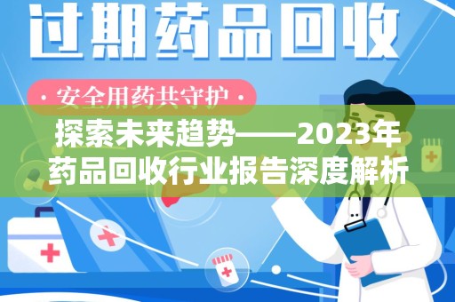 阜阳探索未来趋势——2023年药品回收行业报告深度解析