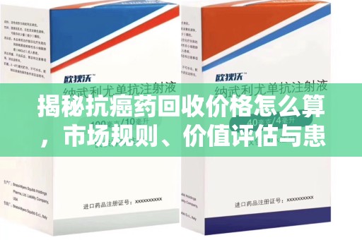 阜阳揭秘抗癌药回收价格怎么算，市场规则、价值评估与患者权益