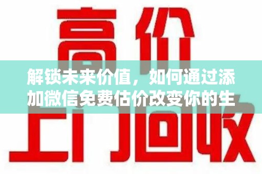 阜阳解锁未来价值，如何通过添加微信免费估价改变你的生活