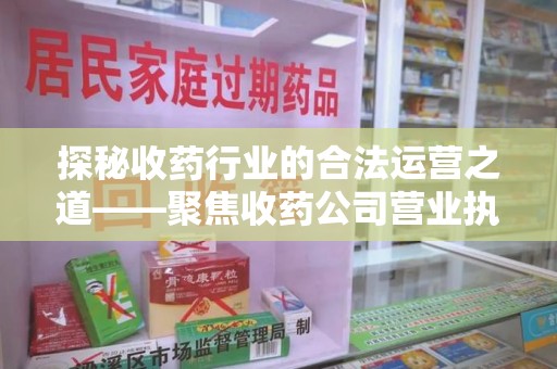 阜阳探秘收药行业的合法运营之道——聚焦收药公司营业执照的重要性