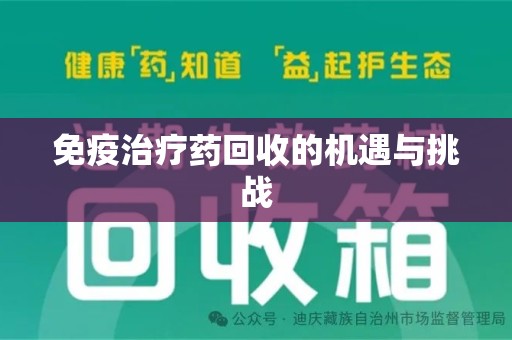 阜阳免疫治疗药回收的机遇与挑战