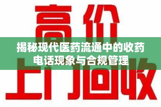 阜阳揭秘现代医药流通中的收药电话现象与合规管理