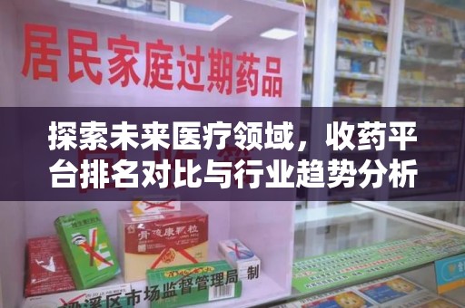 阜阳探索未来医疗领域，收药平台排名对比与行业趋势分析