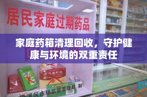 阜阳家庭药箱清理回收，守护健康与环境的双重责任